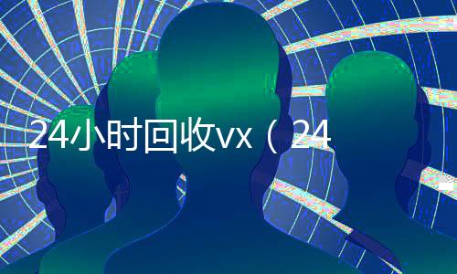 24小时回收vx(24小时回收vx秒结不用删除好友)